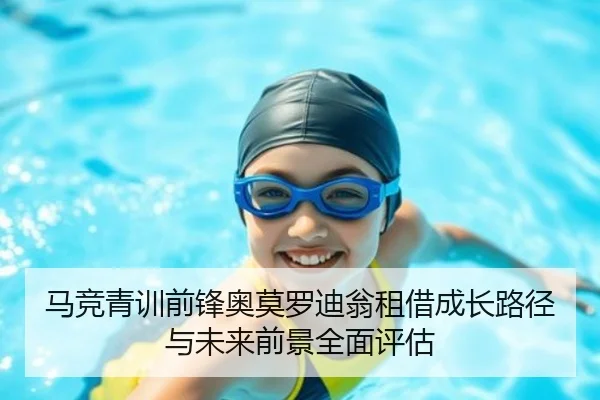 马竞青训前锋奥莫罗迪翁租借成长路径与未来前景全面评估