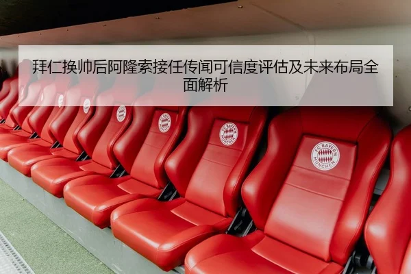拜仁换帅后阿隆索接任传闻可信度评估及未来布局全面解析