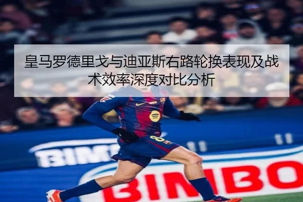 皇马罗德里戈与迪亚斯右路轮换表现及战术效率深度对比分析