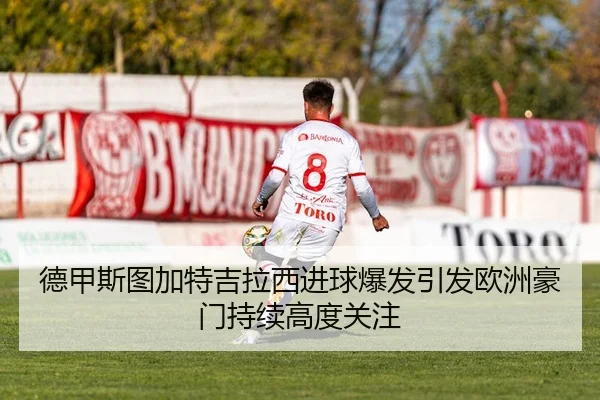 德甲斯图加特吉拉西进球爆发引发欧洲豪门持续高度关注