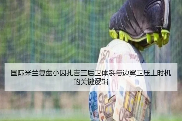 国际米兰复盘小因扎吉三后卫体系与边翼卫压上时机的关键逻辑